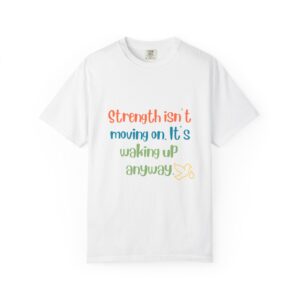 Grief and Grit Collection T-shirt: Strength isn't moving on. It's getting up anyway.- 903a